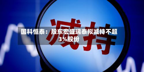 国科恒泰：股东宏盛瑞泰拟减持不超3%股份