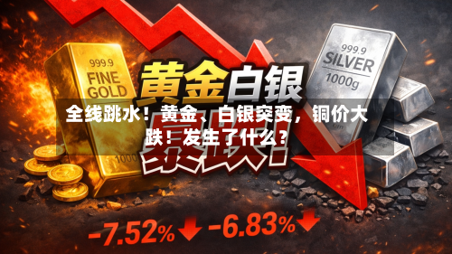 全线跳水！黄金、白银突变，铜价大跌！发生了什么？-第2张图片