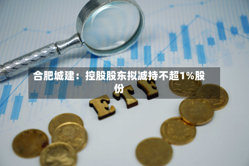 合肥城建：控股股东拟减持不超1%股份