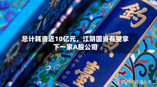 总计耗资近10亿元，江阴国资有望拿下一家A股公司