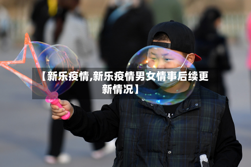 【新乐疫情,新乐疫情男女情事后续更新情况】-第2张图片