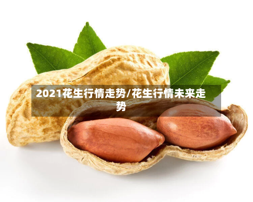 2021花生行情走势/花生行情未来走势