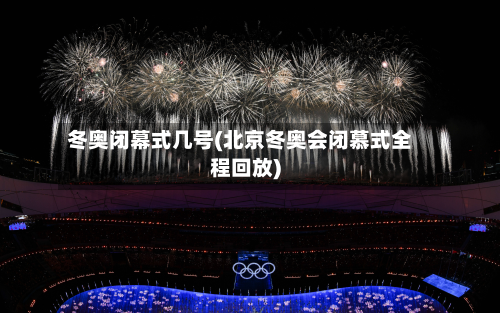 冬奥闭幕式几号(北京冬奥会闭慕式全程回放)