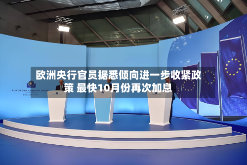 欧洲央行官员据悉倾向进一步收紧政策 最快10月份再次加息-第3张图片