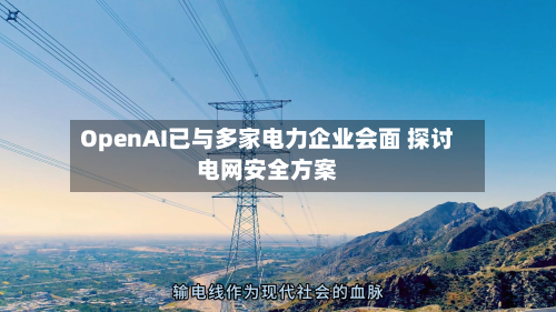 OpenAI已与多家电力企业会面 探讨电网安全方案-第3张图片