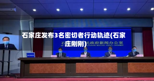 石家庄发布3名密切者行动轨迹(石家庄刚刚)