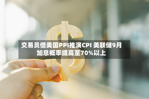交易员借美国PPI推演CPI 美联储9月加息概率提高至70%以上-第2张图片