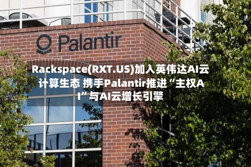 Rackspace(RXT.US)加入英伟达AI云计算生态 携手Palantir推进“主权AI”与AI云增长引擎