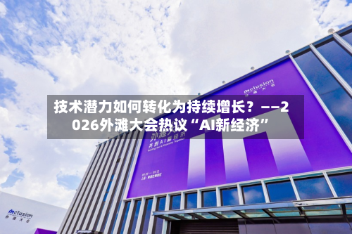 技术潜力如何转化为持续增长？——2026外滩大会热议“AI新经济”