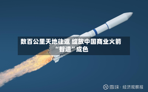 数百公里天地往返 绽放中国商业火箭“智造”成色