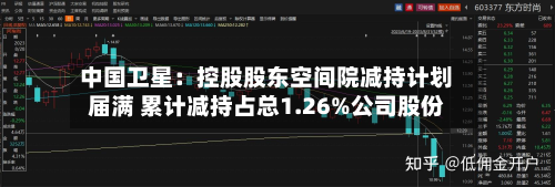 中国卫星:控股股东空间院减持计划届满 累计减持占总1.26%公司股份-第2张图片