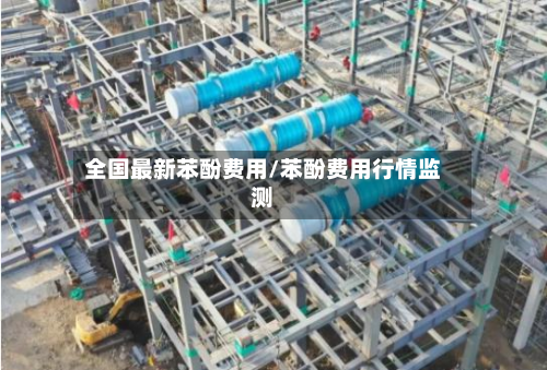 全国最新苯酚费用/苯酚费用行情监测