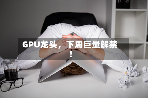 GPU龙头，下周巨量解禁！