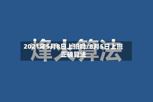 2021年5月8日上班吗/8月5日上班正确算法