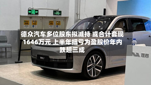 德众汽车多位股东拟减持 或合计套现1646万元 上半年扭亏为盈股价年内跌超三成-第1张图片