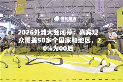 2026外滩大会闭幕：嘉宾观众覆盖50多个国家和地区，20%为00后-第3张图片