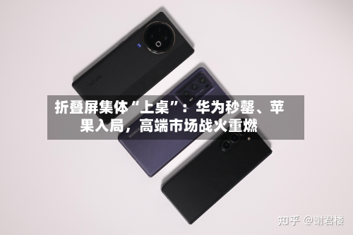 折叠屏集体“上桌”：华为秒罄、苹果入局，高端市场战火重燃