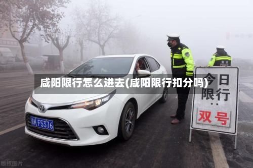 咸阳限行怎么进去(咸阳限行扣分吗)-第2张图片