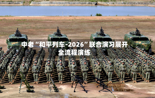 中老“和平列车-2026	”联合演习展开全流程演练-第2张图片