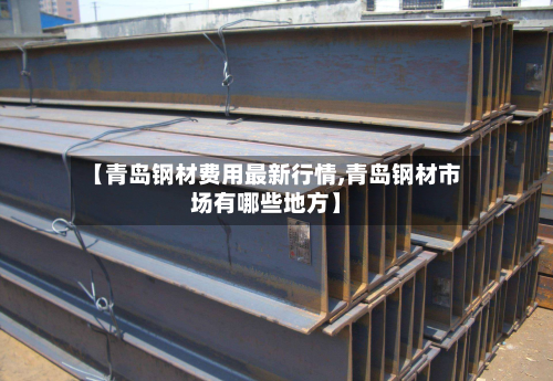 【青岛钢材费用最新行情,青岛钢材市场有哪些地方】