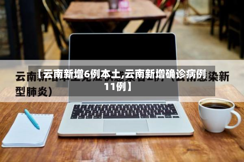 【云南新增6例本土,云南新增确诊病例11例】