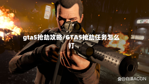 gta5抢劫攻略/GTA5抢劫任务怎么打