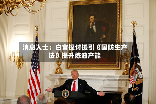 消息人士:白宫探讨援引《国防生产法》提升炼油产能-第2张图片