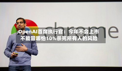 OpenAI首席执行官:今年不会上市 不能冒哪怕10%杀死所有人的风险-第2张图片