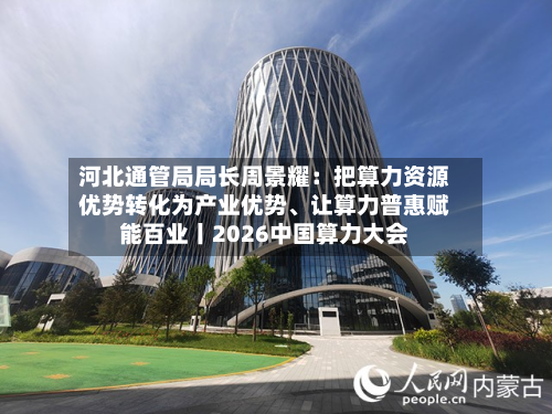 河北通管局局长周景耀：把算力资源优势转化为产业优势、让算力普惠赋能百业丨2026中国算力大会-第3张图片