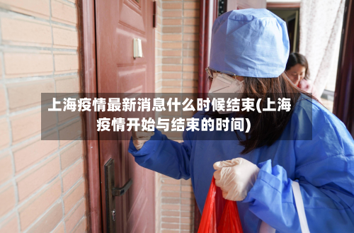 上海疫情最新消息什么时候结束(上海疫情开始与结束的时间)