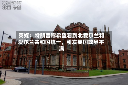 英媒：特朗普称希望看到北爱尔兰和爱尔兰共和国统一，引发英国政界不满