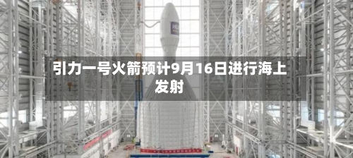 引力一号火箭预计9月16日进行海上发射
