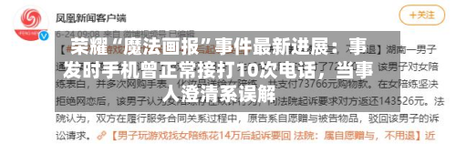荣耀“魔法画报”事件最新进展：事发时手机曾正常接打10次电话，当事人澄清系误解