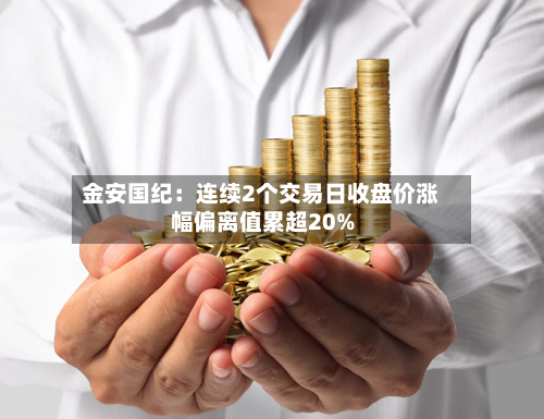 金安国纪：连续2个交易日收盘价涨幅偏离值累超20%