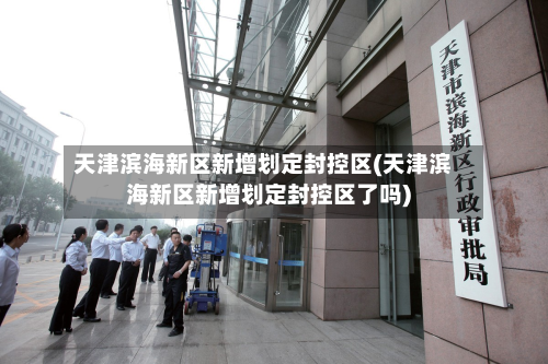 天津滨海新区新增划定封控区(天津滨海新区新增划定封控区了吗)