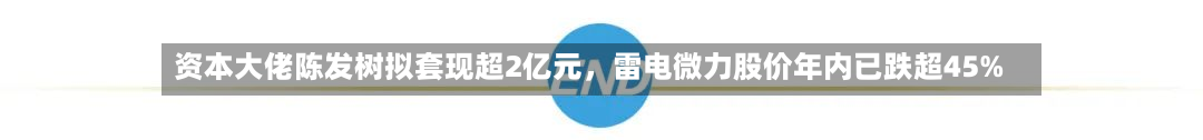 资本大佬陈发树拟套现超2亿元	，雷电微力股价年内已跌超45%-第2张图片