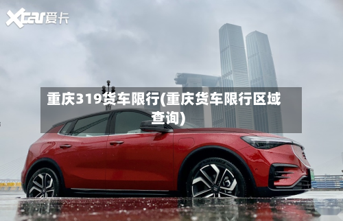 重庆319货车限行(重庆货车限行区域查询)