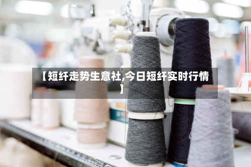 【短纤走势生意社,今日短纤实时行情】