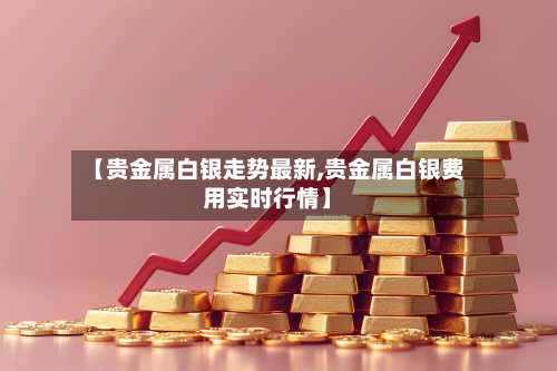 【贵金属白银走势最新,贵金属白银费用实时行情】-第3张图片