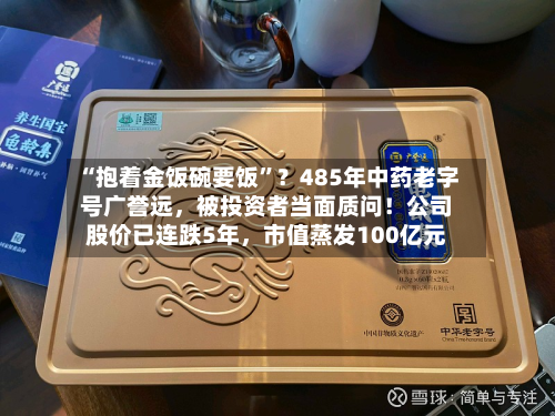 “抱着金饭碗要饭”？485年中药老字号广誉远	，被投资者当面质问！公司股价已连跌5年，市值蒸发100亿元-第2张图片