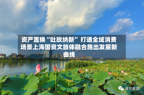 资产置换“吐故纳新	” 打通全域消费场景上海国资文旅体融合跑出发展新曲线-第2张图片