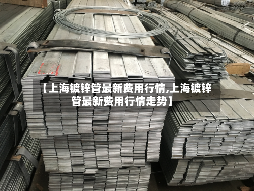 【上海镀锌管最新费用行情,上海镀锌管最新费用行情走势】-第3张图片