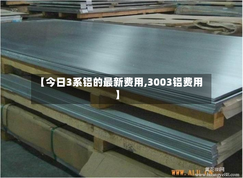 【今日3系铝的最新费用,3003铝费用】