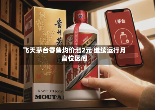 飞天茅台零售均价涨2元 继续运行月高位区间