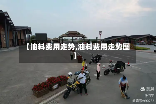 【油料费用走势,油料费用走势图】-第3张图片