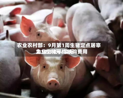 农业农村部：9月第1周生猪定点屠宰企业生猪平均收购费用为12.14元/公斤