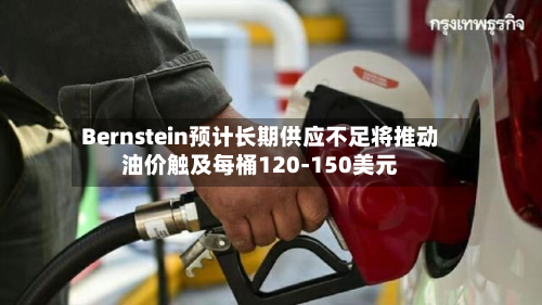 Bernstein预计长期供应不足将推动油价触及每桶120-150美元