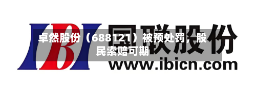 卓然股份（688121）被预处罚	，股民索赔可期-第2张图片