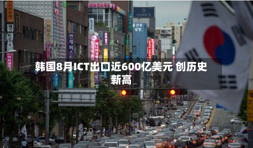 韩国8月ICT出口近600亿美元 创历史新高