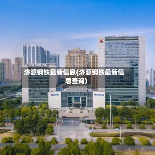 济源钢铁最新信息(济源钢铁最新信息查询)